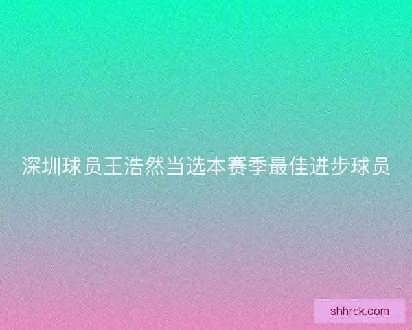 深圳球员王浩然当选本赛季最佳进步球员